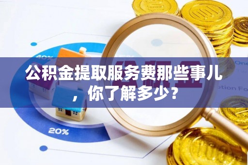秀林公积金提取服务费那些事儿，你了解多少？