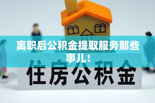 秀林离职后公积金提取服务那些事儿！