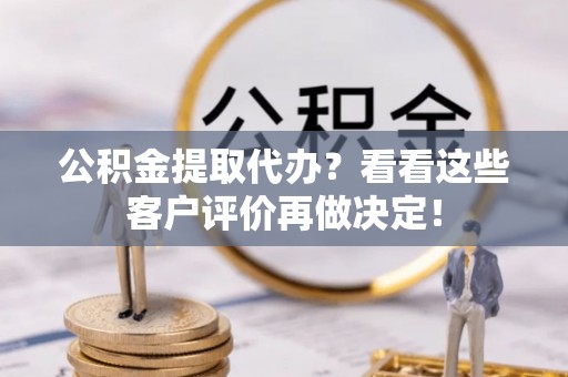 秀林公积金提取代办？看看这些客户评价再做决定！