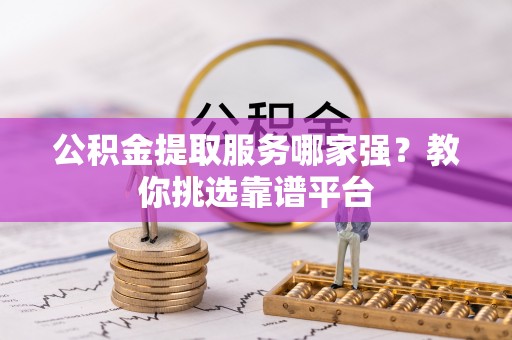 秀林公积金提取服务哪家强？教你挑选靠谱平台