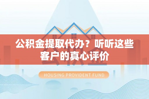 秀林公积金提取代办？听听这些客户的真心评价