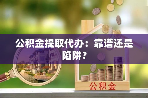 秀林公积金提取代办：靠谱还是陷阱？