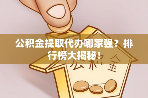 秀林公积金提取代办哪家强？排行榜大揭秘！