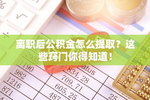 秀林离职后公积金怎么提取？这些窍门你得知道！