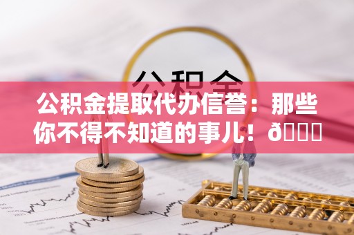 秀林公积金提取代办信誉：那些你不得不知道的事儿！😎