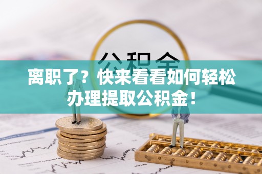 秀林离职了？快来看看如何轻松办理提取公积金！