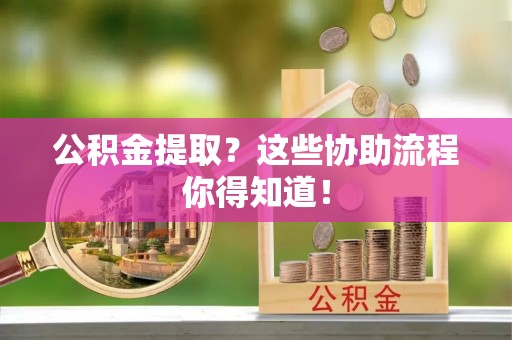 秀林公积金提取？这些协助流程你得知道！