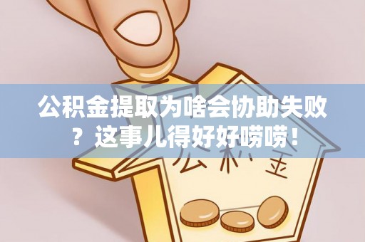 秀林公积金提取为啥会协助失败？这事儿得好好唠唠！