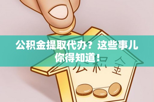 秀林公积金提取代办？这些事儿你得知道！