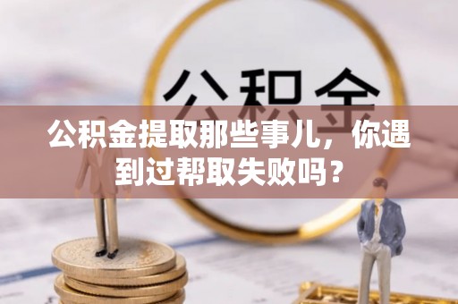 秀林公积金提取那些事儿，你遇到过帮取失败吗？