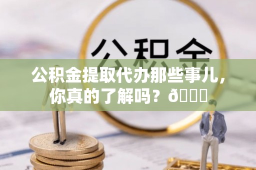 秀林公积金提取代办那些事儿，你真的了解吗？😎