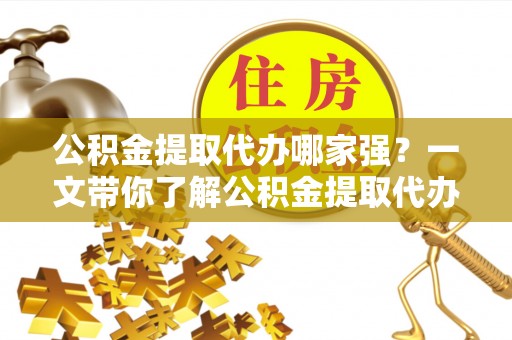 秀林公积金提取代办哪家强？一文带你了解公积金提取代办机构排名及相关知识