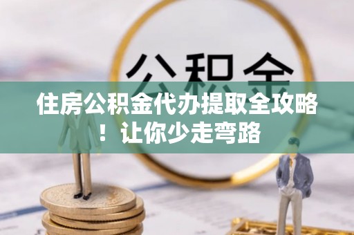 秀林住房公积金代办提取全攻略！让你少走弯路