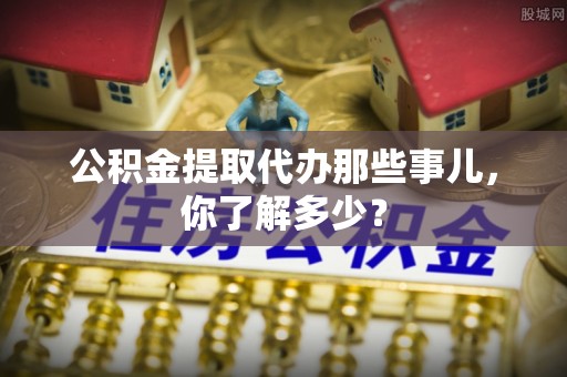 秀林公积金提取代办那些事儿，你了解多少？