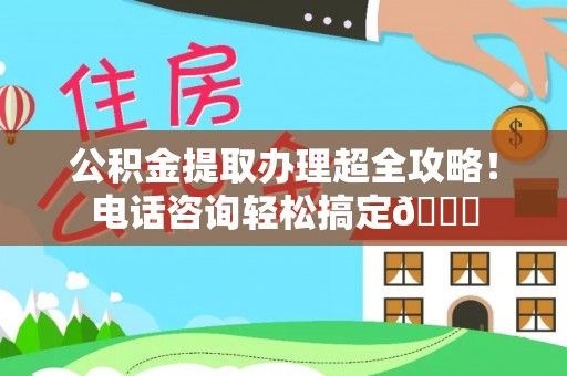 秀林公积金提取办理超全攻略！电话咨询轻松搞定😎