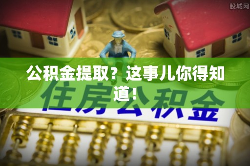秀林公积金提取？这事儿你得知道！