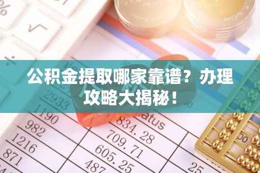 秀林公积金提取哪家靠谱？办理攻略大揭秘！