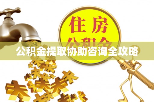 秀林公积金提取协助咨询全攻略