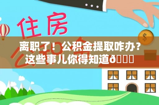 秀林离职了！公积金提取咋办？这些事儿你得知道😎