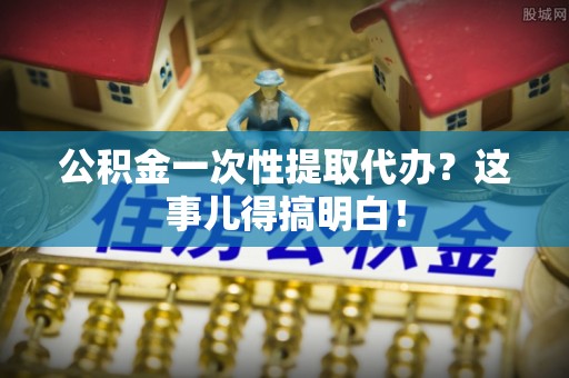 秀林公积金一次性提取代办？这事儿得搞明白！