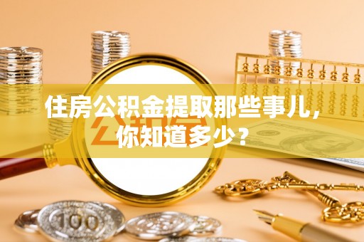 秀林住房公积金提取那些事儿，你知道多少？