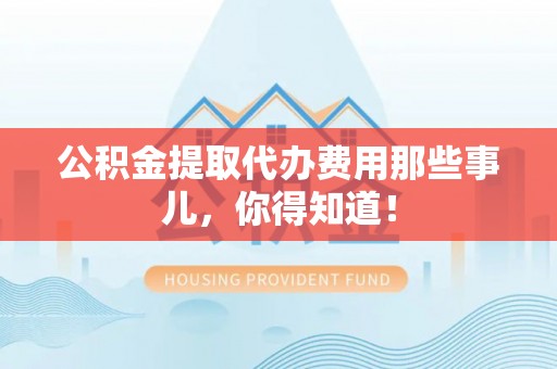 秀林公积金提取代办费用那些事儿，你得知道！