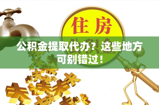 秀林公积金提取代办？这些地方可别错过！