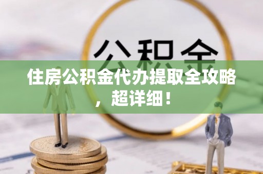 秀林住房公积金代办提取全攻略，超详细！
