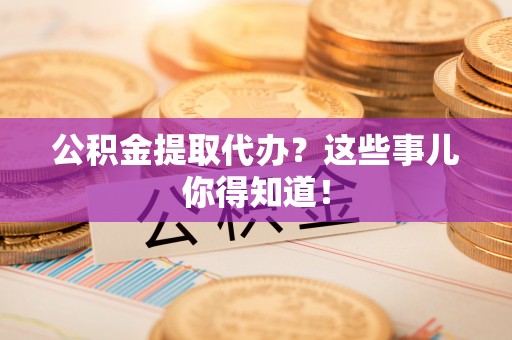 秀林公积金提取代办？这些事儿你得知道！