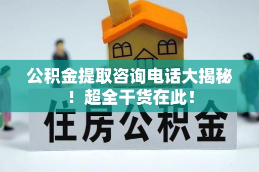秀林公积金提取咨询电话大揭秘！超全干货在此！