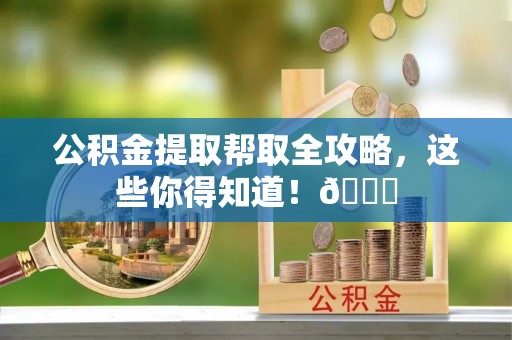 秀林公积金提取帮取全攻略，这些你得知道！😎