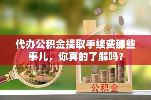 秀林代办公积金提取手续费那些事儿，你真的了解吗？