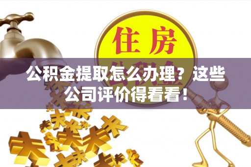 秀林公积金提取怎么办理？这些公司评价得看看！