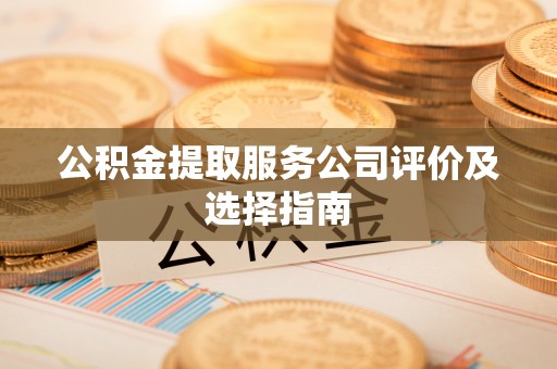 秀林公积金提取服务公司评价及选择指南