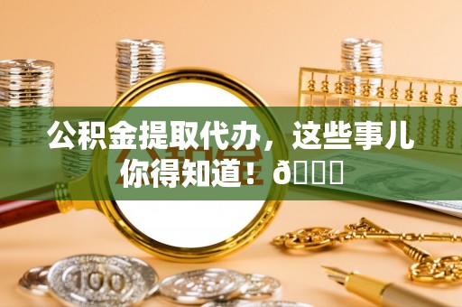 秀林公积金提取代办，这些事儿你得知道！😎