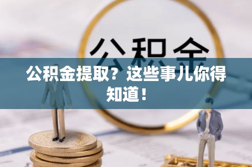 秀林公积金提取？这些事儿你得知道！
