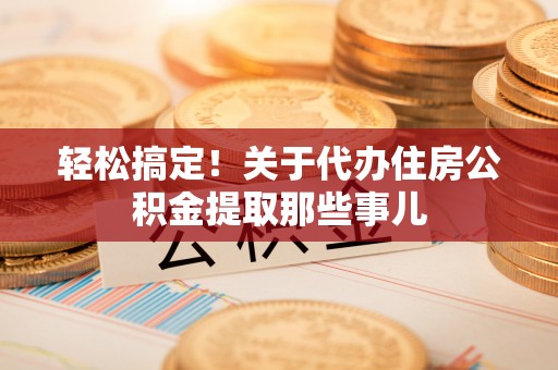 秀林轻松搞定！关于代办住房公积金提取那些事儿