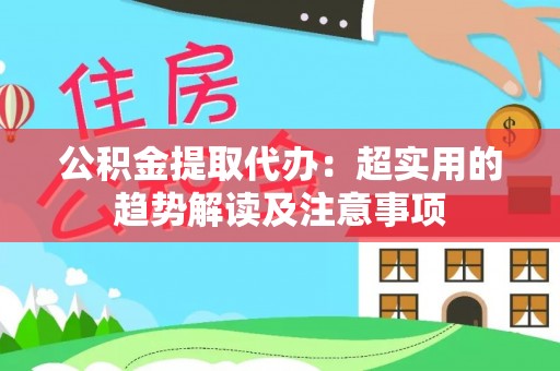 秀林公积金提取代办：超实用的趋势解读及注意事项