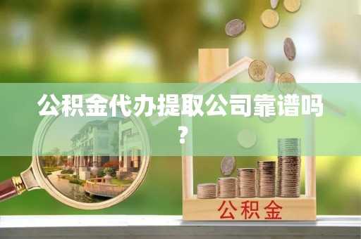 秀林公积金代办提取公司靠谱吗？