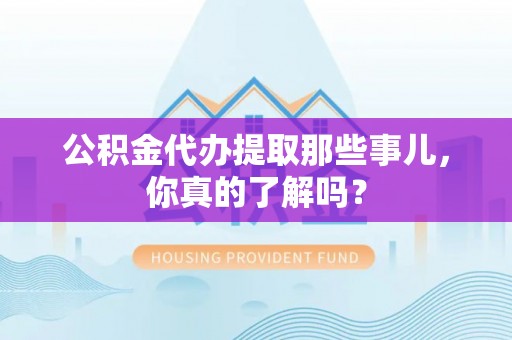 秀林公积金代办提取那些事儿，你真的了解吗？