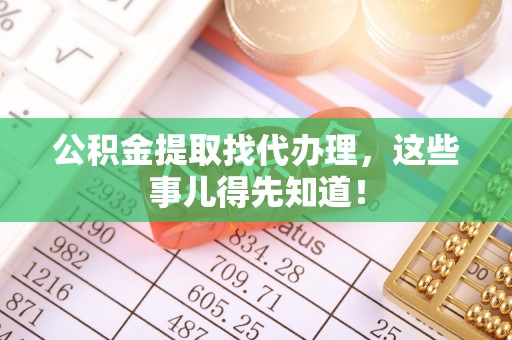 秀林公积金提取找代办理，这些事儿得先知道！