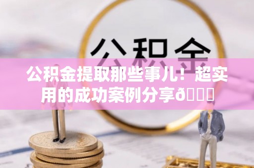 秀林公积金提取那些事儿！超实用的成功案例分享😎
