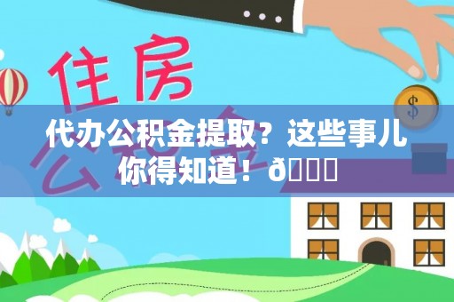 秀林代办公积金提取？这些事儿你得知道！😎