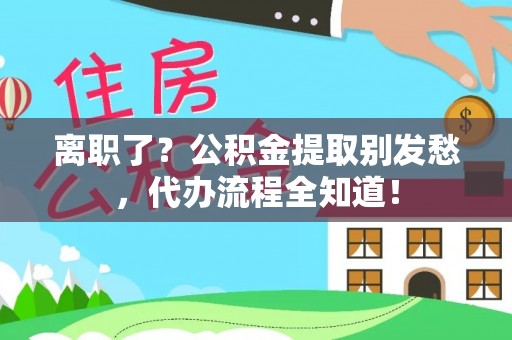 秀林离职了？公积金提取别发愁，代办流程全知道！