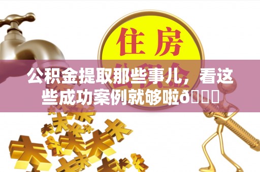 秀林公积金提取那些事儿，看这些成功案例就够啦😎