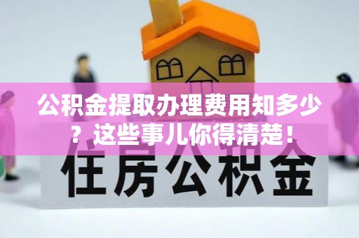 秀林公积金提取办理费用知多少？这些事儿你得清楚！