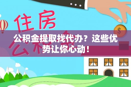 秀林公积金提取找代办？这些优势让你心动！