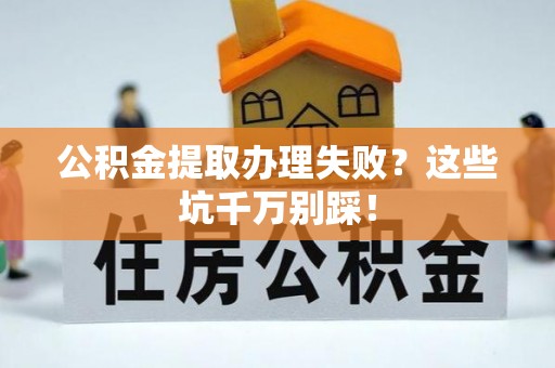 秀林公积金提取办理失败？这些坑千万别踩！