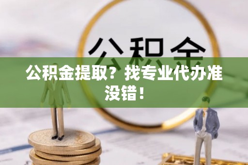 秀林公积金提取？找专业代办准没错！