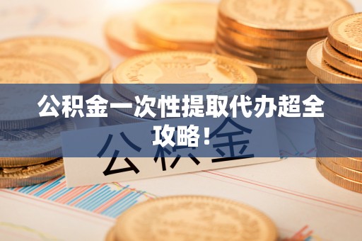 秀林公积金一次性提取代办超全攻略！